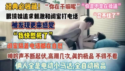 眼镜妹被操还跟闺蜜打电话被发现更刺激了『完整版看简阶』